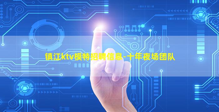 镇江ktv模特招聘信息-十年夜场团队